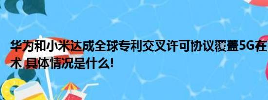 华为和小米达成全球专利交叉许可协议覆盖5G在内的通信技术 具体情况是什么!