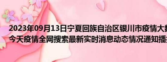 2023年09月13日宁夏回族自治区银川市疫情大数据-今日/今天疫情全网搜索最新实时消息动态情况通知播报