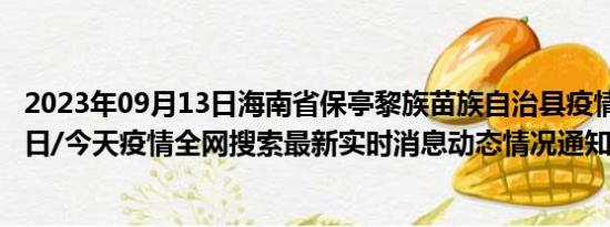 2023年09月13日海南省保亭黎族苗族自治县疫情大数据-今日/今天疫情全网搜索最新实时消息动态情况通知播报