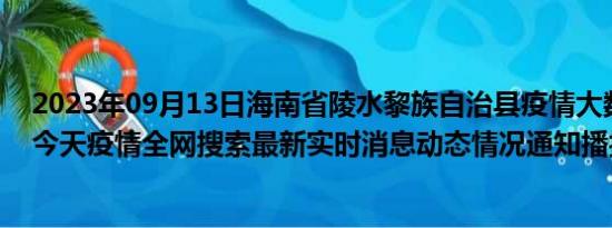 2023年09月13日海南省陵水黎族自治县疫情大数据-今日/今天疫情全网搜索最新实时消息动态情况通知播报