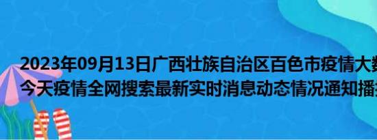 2023年09月13日广西壮族自治区百色市疫情大数据-今日/今天疫情全网搜索最新实时消息动态情况通知播报