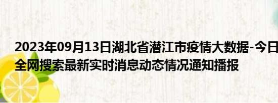 2023年09月13日湖北省潜江市疫情大数据-今日/今天疫情全网搜索最新实时消息动态情况通知播报