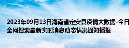 2023年09月13日海南省定安县疫情大数据-今日/今天疫情全网搜索最新实时消息动态情况通知播报