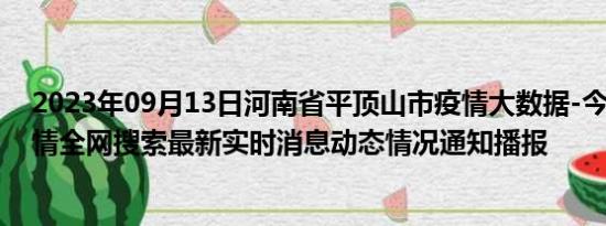 2023年09月13日河南省平顶山市疫情大数据-今日/今天疫情全网搜索最新实时消息动态情况通知播报