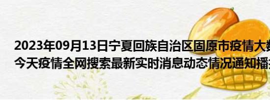 2023年09月13日宁夏回族自治区固原市疫情大数据-今日/今天疫情全网搜索最新实时消息动态情况通知播报