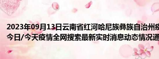 2023年09月13日云南省红河哈尼族彝族自治州疫情大数据-今日/今天疫情全网搜索最新实时消息动态情况通知播报