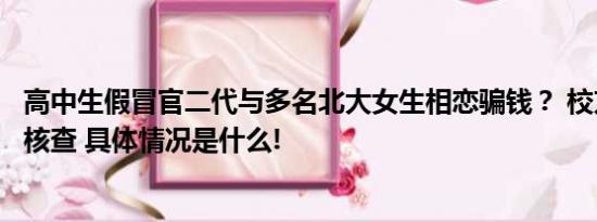 高中生假冒官二代与多名北大女生相恋骗钱？ 校方回应：正核查 具体情况是什么!