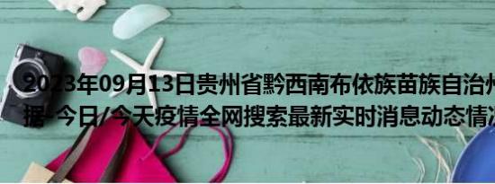 2023年09月13日贵州省黔西南布依族苗族自治州疫情大数据-今日/今天疫情全网搜索最新实时消息动态情况通知播报