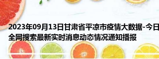 2023年09月13日甘肃省平凉市疫情大数据-今日/今天疫情全网搜索最新实时消息动态情况通知播报