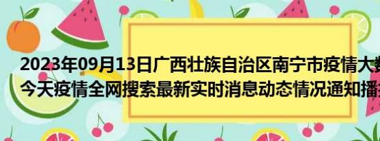 2023年09月13日广西壮族自治区南宁市疫情大数据-今日/今天疫情全网搜索最新实时消息动态情况通知播报