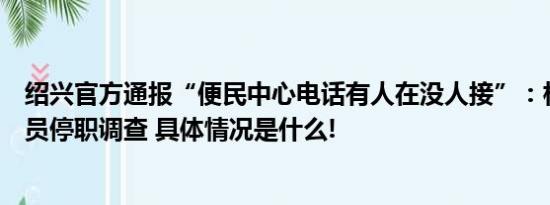 绍兴官方通报“便民中心电话有人在没人接”：相关工作人员停职调查 具体情况是什么!