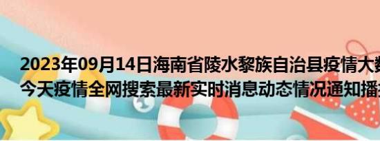 2023年09月14日海南省陵水黎族自治县疫情大数据-今日/今天疫情全网搜索最新实时消息动态情况通知播报