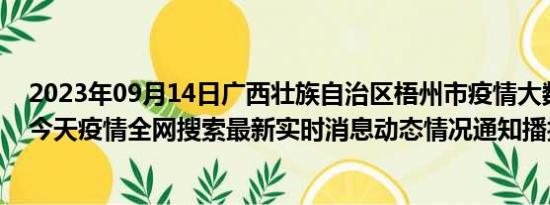 2023年09月14日广西壮族自治区梧州市疫情大数据-今日/今天疫情全网搜索最新实时消息动态情况通知播报