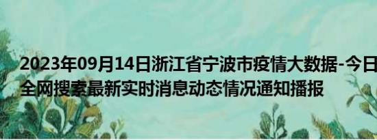 2023年09月14日浙江省宁波市疫情大数据-今日/今天疫情全网搜索最新实时消息动态情况通知播报