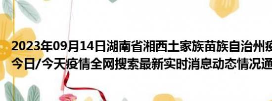 2023年09月14日湖南省湘西土家族苗族自治州疫情大数据-今日/今天疫情全网搜索最新实时消息动态情况通知播报