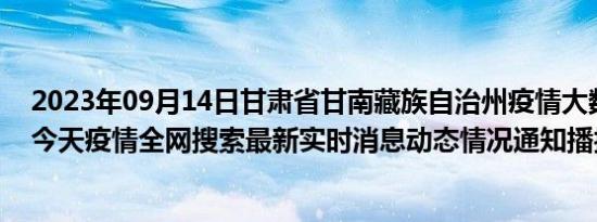 2023年09月14日甘肃省甘南藏族自治州疫情大数据-今日/今天疫情全网搜索最新实时消息动态情况通知播报