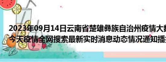 2023年09月14日云南省楚雄彝族自治州疫情大数据-今日/今天疫情全网搜索最新实时消息动态情况通知播报