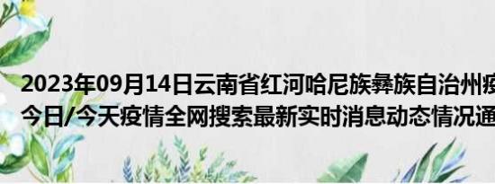 2023年09月14日云南省红河哈尼族彝族自治州疫情大数据-今日/今天疫情全网搜索最新实时消息动态情况通知播报