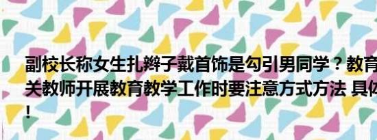 副校长称女生扎辫子戴首饰是勾引男同学？教育局回应：相关教师开展教育教学工作时要注意方式方法 具体情况是什么!