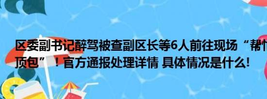 区委副书记醉驾被查副区长等6人前往现场“帮忙”找人“顶包”！官方通报处理详情 具体情况是什么!