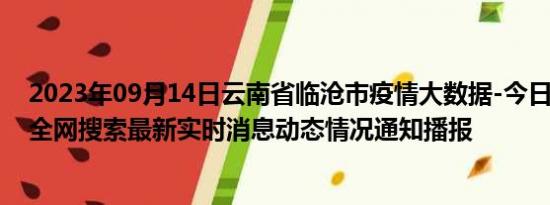 2023年09月14日云南省临沧市疫情大数据-今日/今天疫情全网搜索最新实时消息动态情况通知播报