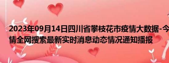 2023年09月14日四川省攀枝花市疫情大数据-今日/今天疫情全网搜索最新实时消息动态情况通知播报