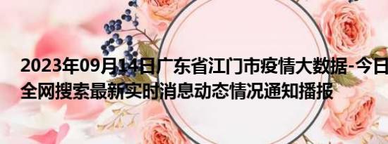 2023年09月14日广东省江门市疫情大数据-今日/今天疫情全网搜索最新实时消息动态情况通知播报