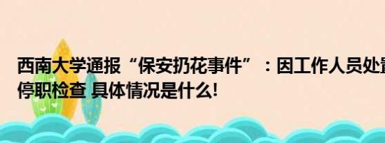 西南大学通报“保安扔花事件”：因工作人员处置不当对其停职检查 具体情况是什么!