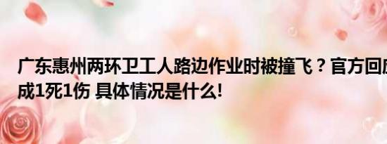 广东惠州两环卫工人路边作业时被撞飞？官方回应：事故造成1死1伤 具体情况是什么!