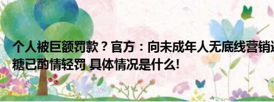 个人被巨额罚款？官方：向未成年人无底线营销避孕套造型糖已酌情轻罚 具体情况是什么!