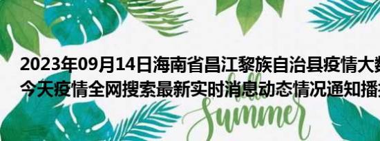 2023年09月14日海南省昌江黎族自治县疫情大数据-今日/今天疫情全网搜索最新实时消息动态情况通知播报