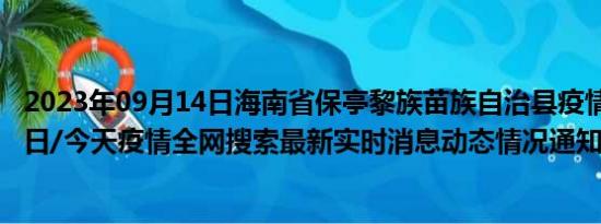 2023年09月14日海南省保亭黎族苗族自治县疫情大数据-今日/今天疫情全网搜索最新实时消息动态情况通知播报