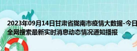 2023年09月14日甘肃省陇南市疫情大数据-今日/今天疫情全网搜索最新实时消息动态情况通知播报