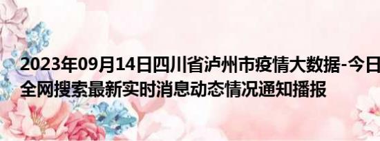 2023年09月14日四川省泸州市疫情大数据-今日/今天疫情全网搜索最新实时消息动态情况通知播报