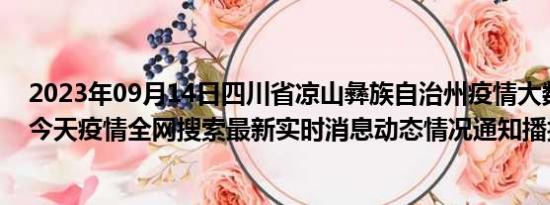 2023年09月14日四川省凉山彝族自治州疫情大数据-今日/今天疫情全网搜索最新实时消息动态情况通知播报