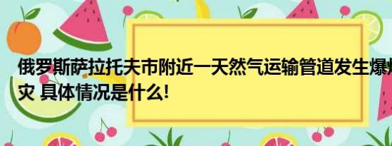 俄罗斯萨拉托夫市附近一天然气运输管道发生爆炸并引起火灾 具体情况是什么!