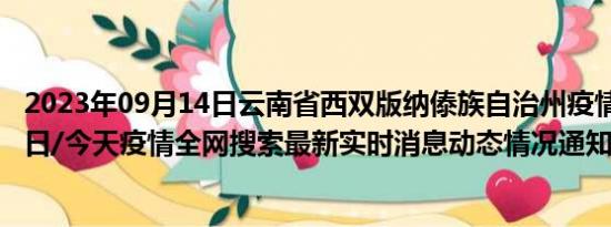 2023年09月14日云南省西双版纳傣族自治州疫情大数据-今日/今天疫情全网搜索最新实时消息动态情况通知播报