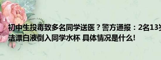 初中生投毒致多名同学送医？警方通报：2名13岁女生将清洁漂白液倒入同学水杯 具体情况是什么!