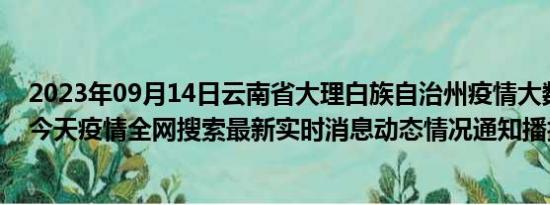 2023年09月14日云南省大理白族自治州疫情大数据-今日/今天疫情全网搜索最新实时消息动态情况通知播报