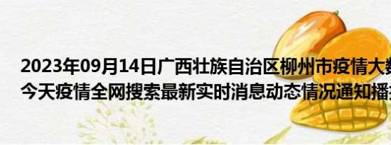 2023年09月14日广西壮族自治区柳州市疫情大数据-今日/今天疫情全网搜索最新实时消息动态情况通知播报