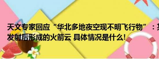 天文专家回应“华北多地夜空现不明飞行物”：某种航天器发射后形成的火箭云 具体情况是什么!