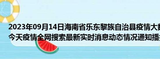 2023年09月14日海南省乐东黎族自治县疫情大数据-今日/今天疫情全网搜索最新实时消息动态情况通知播报