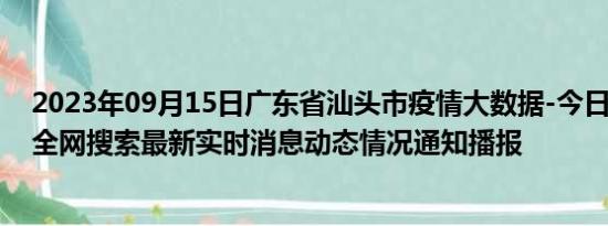 2023年09月15日广东省汕头市疫情大数据-今日/今天疫情全网搜索最新实时消息动态情况通知播报