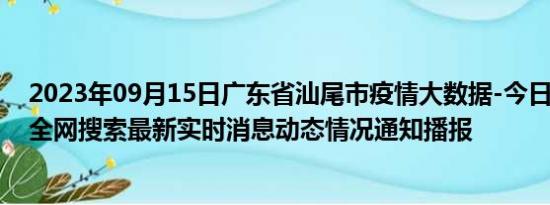 2023年09月15日广东省汕尾市疫情大数据-今日/今天疫情全网搜索最新实时消息动态情况通知播报