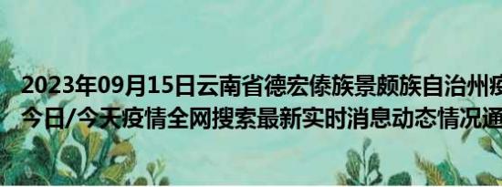 2023年09月15日云南省德宏傣族景颇族自治州疫情大数据-今日/今天疫情全网搜索最新实时消息动态情况通知播报