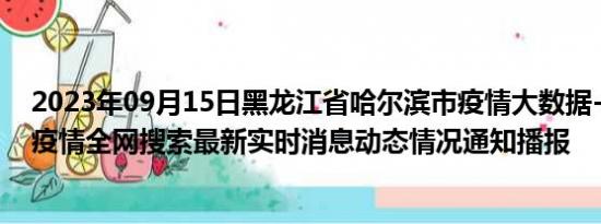 2023年09月15日黑龙江省哈尔滨市疫情大数据-今日/今天疫情全网搜索最新实时消息动态情况通知播报