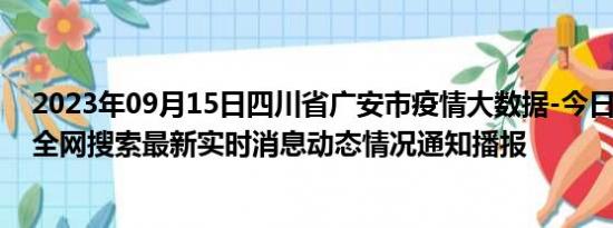 2023年09月15日四川省广安市疫情大数据-今日/今天疫情全网搜索最新实时消息动态情况通知播报