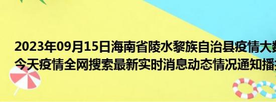 2023年09月15日海南省陵水黎族自治县疫情大数据-今日/今天疫情全网搜索最新实时消息动态情况通知播报