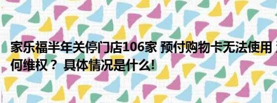 家乐福半年关停门店106家 预付购物卡无法使用 消费者该如何维权？ 具体情况是什么!