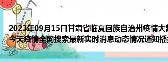 2023年09月15日甘肃省临夏回族自治州疫情大数据-今日/今天疫情全网搜索最新实时消息动态情况通知播报